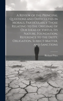 Review of the Principal Questions and Difficulties in Morals, Particularly Those Relating to the Original of our Ideas of Virtue, its Nature, Foundation, Reference to the Deity, Obligation, Subject-matter, and Sanctions