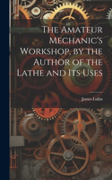 Amateur Mechanic's Workshop, by the Author of the Lathe and Its Uses