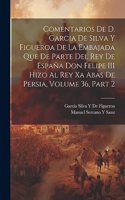 Comentarios De D. Garcia De Silva Y Figueroa De La Embajada Que De Parte Del Rey De España Don Felipe III Hizo Al Rey Xa Abas De Persia, Volume 36, part 2