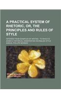 A Practical System of Rhetoric, Or, the Principles and Rules of Style; Inferred from Examples of Writing to Which Is Added a Historical Dissertation on English Style