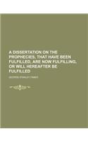 A Dissertation on the Prophecies, That Have Been Fulfilled, Are Now Fulfilling, or Will Hereafter Be Fulfilled