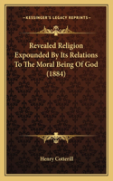 Revealed Religion Expounded By Its Relations To The Moral Being Of God (1884)