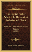 English Psalter Adapted To The Ancient Ecclesiastical Chant: With The Canticles And Proper Psalms (1853)