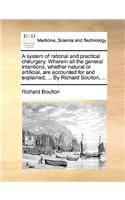 A System of Rational and Practical Chirurgery. Wherein All the General Intentions, Whether Natural or Artificial, Are Accounted for and Explained; ... by Richard Boulton, ...: (English)