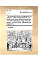 The Proposal, Commmonly Called Sir Matthew Decker's Scheme, for One General Tax Upon Houses, Laid Open; And Shewed to Be a Deep Concerted Project to Traduce the Wisdom of the Legislature