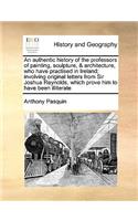 Authentic History of the Professors of Painting, Sculpture, & Architecture, Who Have Practised in Ireland; Involving Original Letters from Sir Joshua Reynolds, Which Prove Him to Have Been Illiterate