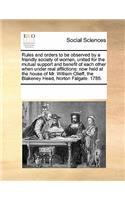 Rules and orders to be observed by a friendly society of women, united for the mutual support and benefit of each other when under real afflictions: now held at the house of Mr. William Olieff, the Blakeney Head, Norton Falgate. 1785.
