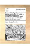 Speech of the Right Hon. Henry Dundas, Delivered in the House of Commons, on the Farther Consideration of the Report of the Committee, Upon the Bill for the Abolition of the Slave-Trade.