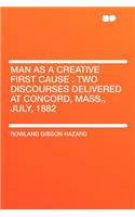 Man as a Creative First Cause: Two Discourses Delivered at Concord, Mass., July, 1882