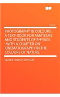 Photography in Colours: A Text-Book for Amateurs and Students of Physics: With a Chapter on Kinematography in the Colours of Nature: A Text-Book for Amateurs and Students of Physics: With a Chapter on Kinematography in the Colours of Nature