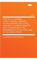 Practical Flavoring Extract Maker, a Treatise on the Manufacture of the Principal Flavoring Extracts, in Accordance with the Reqiurements of the Food Laws of the United States