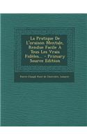 La Pratique De L'oraison Mentale, Rendue Facile À Tous Les Vrais Fidèles...
