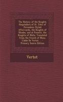The History of the Knights Hospitallers of St. John of Jerusalem; Styled Afterwards, the Knights of Rhodes, and at Present, the Knights of Malta. Translated from the French of Mons. L'Abbe de Vertot. ... - Primary Source Edition