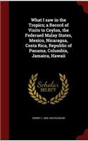 What I saw in the Tropics; a Record of Visits to Ceylon, the Federaed Malay States, Mexico, Nicaragua, Costa Rica, Republic of Panama, Columbia, Jamaica, Hawaii