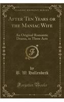 After Ten Years or the Maniac Wife: An Original Romantic Drama, in Three Acts (Classic Reprint)
