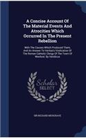 Concise Account Of The Material Events And Atrocities Which Occurred In The Present Rebellion: With The Causes Which Produced Them, And An Answer To Veritas's Vindication Of The Roman Catholic Clergy Of The Town Of Wexford. By Veridicus