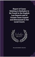 Report of Cases Relating to Barbados to Be Found in the English Law Reports and of Certain Cases Argued and Determined in the Local Courts