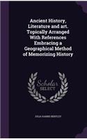 Ancient History, Literature and Art. Topically Arranged with References Embracing a Geographical Method of Memorizing History
