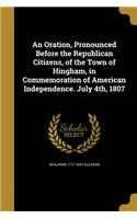 An Oration, Pronounced Before the Republican Citizens, of the Town of Hingham, in Commemoration of American Independence. July 4th, 1807