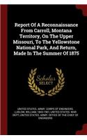 Report Of A Reconnaissance From Carroll, Montana Territory, On The Upper Missouri, To The Yellowstone National Park, And Return, Made In The Summer Of 1875