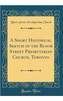 A Short Historical Sketch of the Bloor Street Presbyterian Church, Toronto (Classic Reprint)