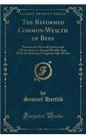 The Reformed Common-Wealth of Bees: Presented in Severall Letters and Observations to Samuel Hartlib, Esq., with the Reformed Virginian Silk-Worm (Classic Reprint)
