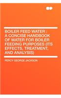 Boiler Feed Water: A Concise Handbook of Water for Boiler Feeding Purposes (Its Effects, Treatment, and Analysis)