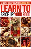 Learn to Spice Up Your Food: 50 Recipes to Help You Master Seasoning Mixes