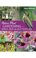 Native Plant Gardening for Birds, Bees & Butterflies: Upper Midwest