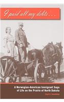 I Paid All My Debts: A Norwegian-American Immigrant Saga of Life on the Prairie of North Dakota
