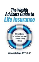 The Wealth Advisors Guide to Life Insurance: A Crash Course For Trustees, Attorneys, CPAs and Family Offices