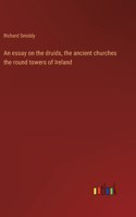 An essay on the druids, the ancient churches the round towers of Ireland