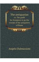 The Antiquarian Or, the Guide for Foreigners to Go the Rounds of the Antiquities of Rome