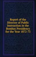 Report of the Director of Public Instruction in the Bombay Presidency for the Year 1872-73