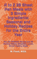 A to Z 26 Sheet Pan Meals with 3 Simple Ingredients: Seasonal and Holiday Recipes for the Entire Year: Plus 50 ORGANIC Recipes and 52 Monthly-Weekly (Breakfast, Lunch, Dinner) Healthy Meals