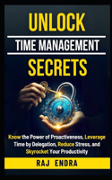 Unlock Time Management Secrets: Know the Power of Proactiveness, Leverage Time by Delegation, Reduce Stress, and Skyrocket Your Productivity