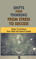 Shifts Your Thinking From Stress To Success: Steps To Achieve Your Ideal Job Search Goals: How-To Job Search Book