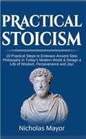 Practical Stoicism: 10 Practical Steps to Embrace Ancient Stoic Philosophy in Today's Modern World & Design a Life of Wisdom, Perseverance and Joy!