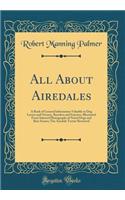 All about Airedales: A Book of General Information Valuable to Dog Lovers and Owners, Breeders and Fanciers, Illustrated from Selected Photographs of Noted Dogs and Rare Scenes; The Airedale Terrier Reviewed (Classic Reprint)