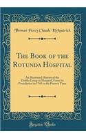 The Book of the Rotunda Hospital: An Illustrated History of the Dublin Lying-In Hospital, from Its Foundation in 1745 to the Present Time (Classic Reprint)