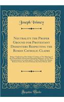 Neutrality the Proper Ground for Protestant Dissenters Respecting the Roman Catholic Claims: Being a Vindication of the Author's Conduct, at Two Meetings of the General Body of Protestant Dissenting Ministers, of Thy Three Denominations, in London 