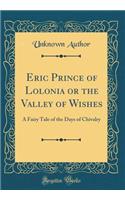 Eric Prince of Lolonia or the Valley of Wishes: A Fairy Tale of the Days of Chivalry (Classic Reprint)