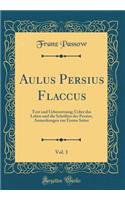 Aulus Persius Flaccus, Vol. 1: Text Und Uebersetzung; Ueber Das Leben Und Die Schriften Des Persius, Anmerkungen Zur Ersten Satire (Classic Reprint): Text Und Uebersetzung; Ueber Das Leben Und Die Schriften Des Persius, Anmerkungen Zur Ersten Satire (Classic Reprint)