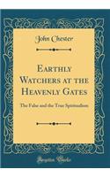 Earthly Watchers at the Heavenly Gates: The False and the True Spiritualism (Classic Reprint)