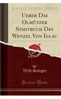 Ueber Das Olmützer Stadtbuch Des Wenzel Von Iglau (Classic Reprint)