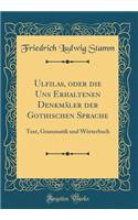 Ulfilas, Oder Die Uns Erhaltenen Denkmaler Der Gothischen Sprache: Text, Grammatik Und Worterbuch (Classic Reprint)