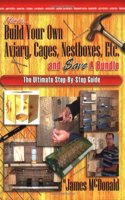 How to Build Your Own Aviary, Cages, Nestboxes, Etc. and $ave a Bundle: The Ultimate Step-by-Step Guide