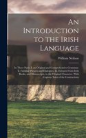 Introduction to the Irish Language: In Three Parts. I. an Original and Comprehensive Grammar. Ii. Familiar Phrases and Dialogues. Iii. Extracts From Irish Books, and Manuscripts, in th