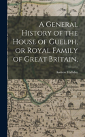 General History of the House of Guelph, or Royal Family of Great Britain,