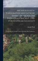 Archäologisch-Topographischer Entwurf einer Geschichte des Ehemaligen Bischof- und Fürstenthums Eichstätt: Ursprünglich im Nordgau und in Ostfranken oder Frankonien.